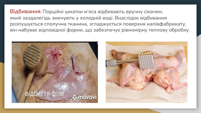 Відбивання. Порційні шматки м’яса відбивають вручну сікачем,який заздалегідь змочують у холодній воді. Внаслідок відбивання розпушується сполучна тканина, згладжується поверхня напівфабрикату, він набуває відповідної форми, що забезпечує рівномірну теплову обробку.