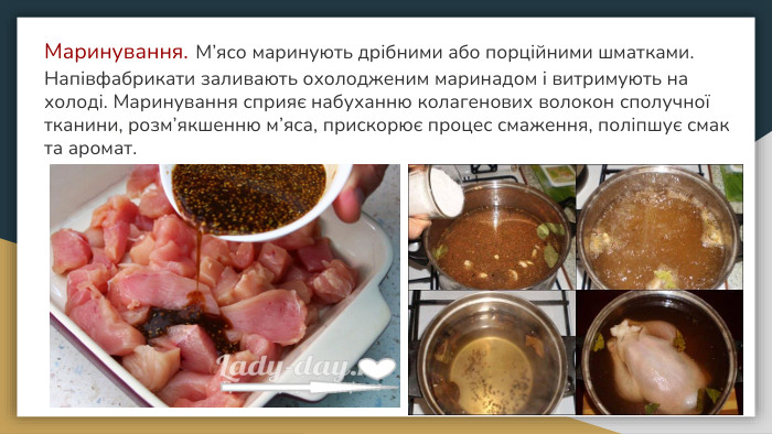 Маринування. М’ясо маринують дрібними або порційними шматками. Напівфабрикати заливають охолодженим маринадом і витримують на холоді. Маринування сприяє набуханню колагенових волокон сполучної тканини, розм’якшенню м’яса, прискорює процес смаження, поліпшує смак та аромат.