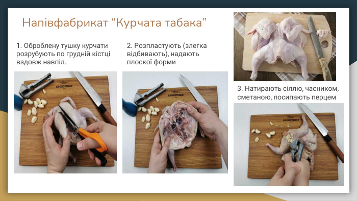 Напівфабрикат “Курчата табака”1. Оброблену тушку курчати розрубують по грудній кістці вздовж навпіл. 2. Розпластують (злегка відбивають), надають плоскої форми3. Натирають сіллю, часником, сметаною, посипають перцем