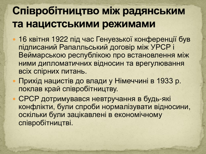 16 квітня 1922 під час Генуезької конференції був підписаний Рапалльський договір між УРСР і Веймарською республікою про встановлення між ними дипломатичних відносин та врегулювання всіх спірних питань. Прихід нацистів до влади у Німеччині в 1933 р. поклав край співробітництву. СРСР дотримувався невтручання в будь-які конфлікти, були спроби нормалізувати відносини, оскільки були зацікавлені в економічному співробітництві. Співробітництво між радянським та нацистськими режимами