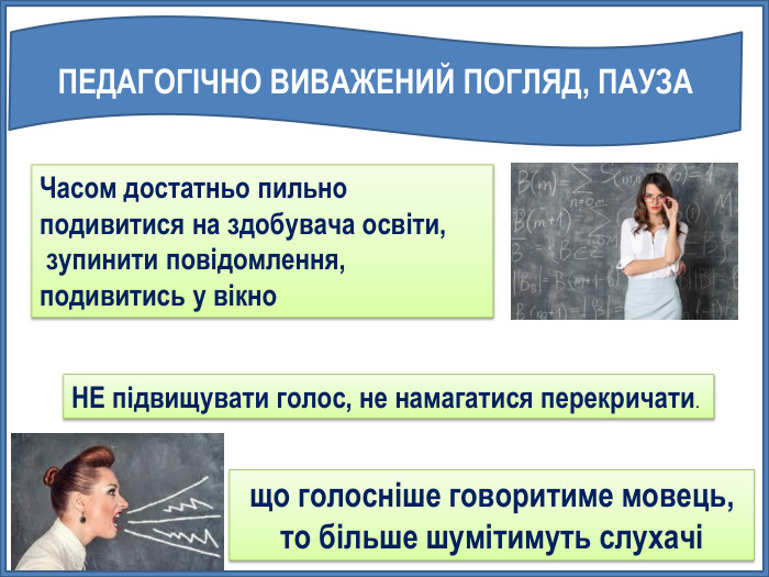 ПЕДАГОГІЧНО ВИВАЖЕНИЙ ПОГЛЯД, ПАУЗАЧасом достатньо пильно подивитися на здобувача освіти, зупинити повідомлення, подивитись у вікно. НЕ підвищувати голос, не намагатися перекричати.що голосніше говоритиме мовець, то більше шумітимуть слухачі