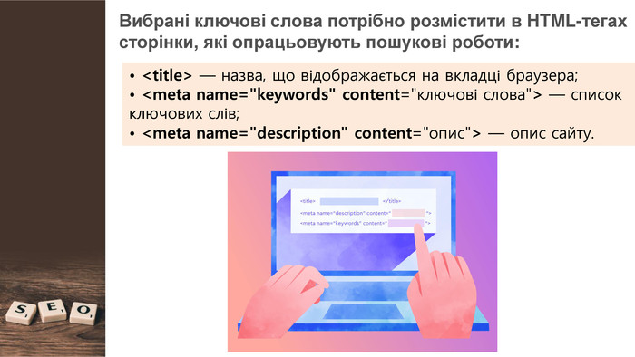 Вибрані ключові слова потрібно розмістити в HTML-тегах сторінки, які опрацьовують пошукові роботи: • <title> — назва, що відображається на вкладці браузера;• <meta name=