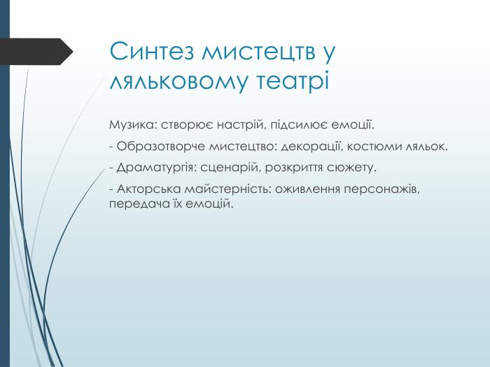Синтез мистецтв у ляльковому театріМузика: створює настрій, підсилює емоції.- Образотворче мистецтво: декорації, костюми ляльок.- Драматургія: сценарій, розкриття сюжету.- Акторська майстерність: оживлення персонажів, передача їх емоцій.