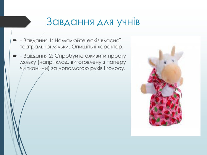 Завдання для учнів- Завдання 1: Намалюйте ескіз власної театральної ляльки. Опишіть її характер.- Завдання 2: Спробуйте оживити просту ляльку (наприклад, виготовлену з паперу чи тканини) за допомогою рухів і голосу.