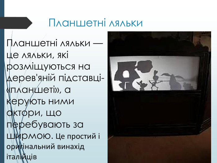Планшетні ляльки. Планшетні ляльки — це ляльки, які розміщуються на дерев'яній підставці-«планшеті», а керують ними актори, що перебувають за ширмою. Це простий і оригінальний винахід італійців