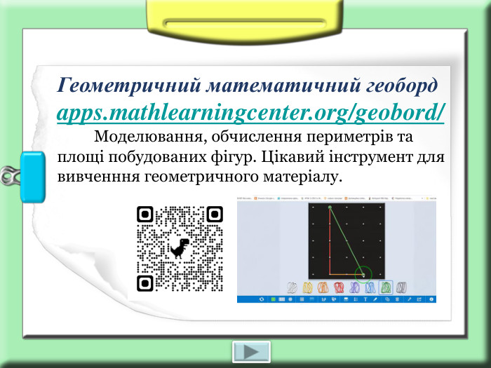 Геометричний математичний геоборд apps.mathlearningcenter.org/geobord/          Моделювання, обчислення периметрів та площі побудованих фігур. Цікавий інструмент для вивченння геометричного матеріалу. 