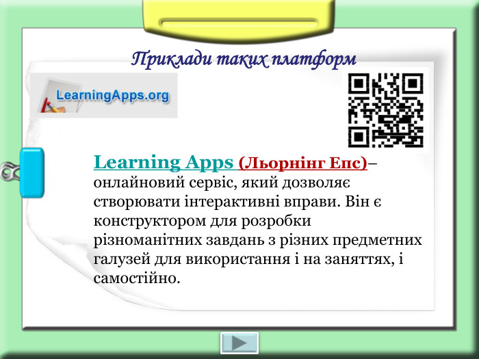Приклади таких платформ Learning Apps (Льорнінг Епс)–  онлайновий сервіс, який дозволяє створювати інтерактивні вправи. Він є конструктором для розробки різноманітних завдань з різних предметних галузей для використання і на заняттях, і самостійно.    