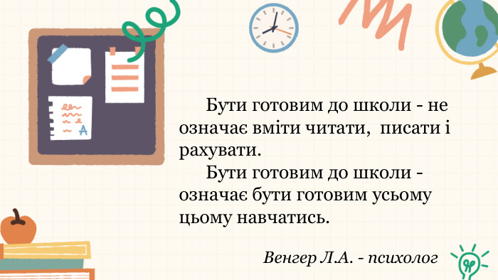  Бути готовим до школи - не означає вміти читати, писати і рахувати. Бути готовим до школи - означає бути готовим усьому цьому навчатись. Венгер Л. А. - психолог