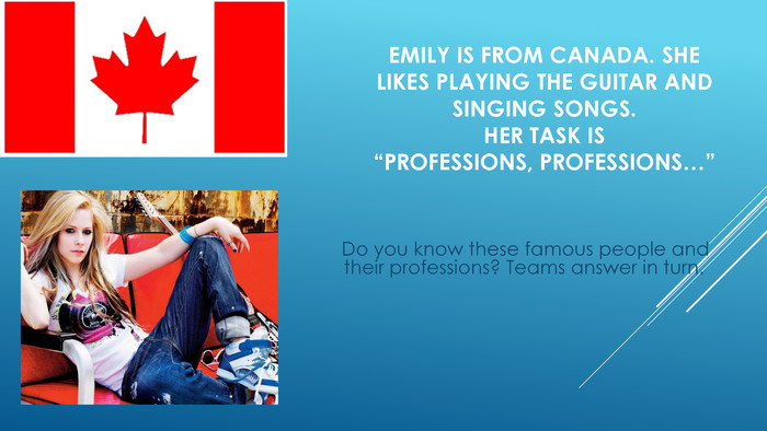 Emily is from Canada. She likes playing the guitar and singing songs. Her task is “Professions, professions…” Do you know these famous people and their professions? Teams answer in turn.