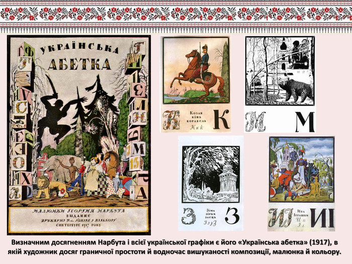 Визначним досягненням Нарбута і всієї української графіки є його «Українська абетка» (1917), в якій художник досяг граничної простоти й водночас вишуканості композиції, малюнка й кольору. 