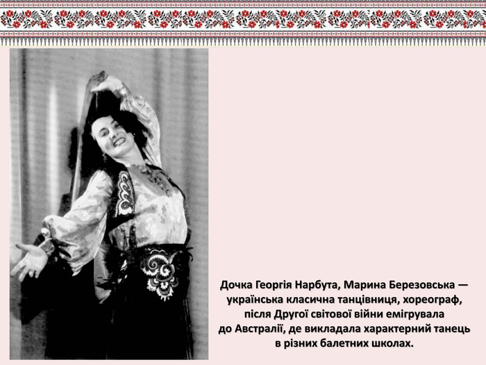 Дочка Георгія Нарбута, Марина Березовська — українська класична танцівниця, хореограф, після Другої світової війни емігрувала до Австралії, де викладала характерний танець в різних балетних школах.