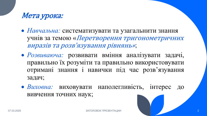 Мета урока: Навчальна: систематизувати та узагальнити знання учнів за темою «Перетворення тригонометричних виразів та розв’язування рівнянь»;Розвиваюча: розвивати вміння аналізувати задачі, правильно їх розуміти та правильно використовувати отримані знання і навички під час розв’язування задач;Виховна: виховувати наполегливість, інтерес до вивчення точних наук;07.03.2025 ЗАГОЛОВОК ПРЕЗЕНТАЦИИ2