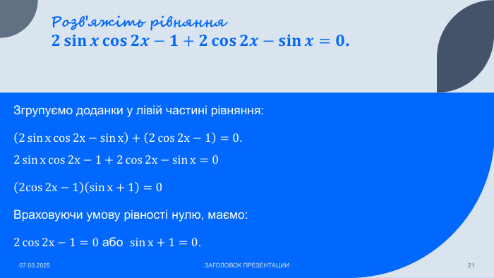 Розв’яжіть рівняння𝟐𝐬𝐢𝐧𝒙𝐜𝐨𝐬𝟐𝒙−𝟏+𝟐𝐜𝐨𝐬𝟐𝒙−𝐬𝐢𝐧𝒙=𝟎. Згрупуємо доданки у лівій частині рівняння:2sinxcos2x−sinx+2cos2x−1=0.2sinxcos2x−1+2cos2x−sinx=02cos2х−1sinх+1=0 Враховуючи умову рівності нулю, маємо:2cos2х−1=0 або sinх+1=0.    07.03.2025 ЗАГОЛОВОК ПРЕЗЕНТАЦИИ21