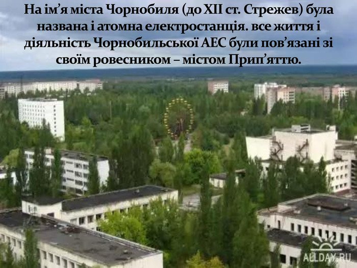 На ім’я міста Чорнобиля (до ХІІ ст. Стрежев) була названа і атомна електростанція. все життя і діяльність Чорнобильської АЕС були пов’язані зі своїм ровесником – містом Прип’яттю.