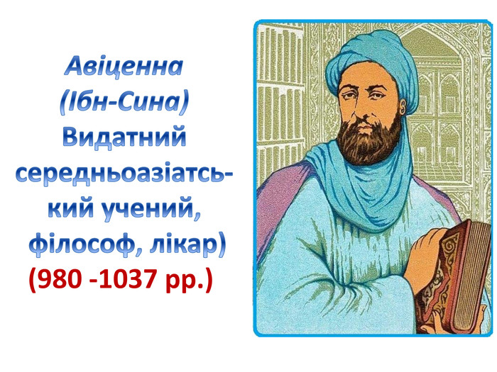 Авіценна (Ібн-Сина)Видатний середньоазіатсь-кий учений, філософ, лікар) (980 -1037 рр.) 