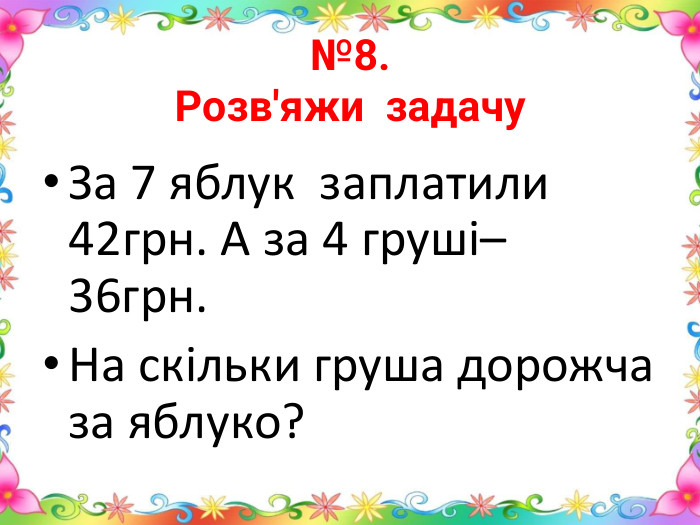 №8. Розв'яжи задачу. За 7 яблук заплатили 42грн. А за 4 груші– 36грн. На скільки груша дорожча за яблуко?