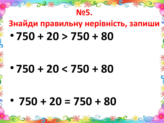 №5. Знайди правильну нерівність, запиши750 + 20 > 750 + 80750 + 20 < 750 + 80    750 + 20 = 750 + 80