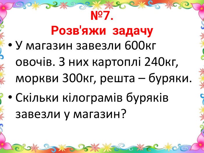 №7. Розв'яжи задачу. У магазин завезли 600кг овочів. З них картоплі 240кг, моркви 300кг, решта – буряки. Скільки кілограмів буряків завезли у магазин?