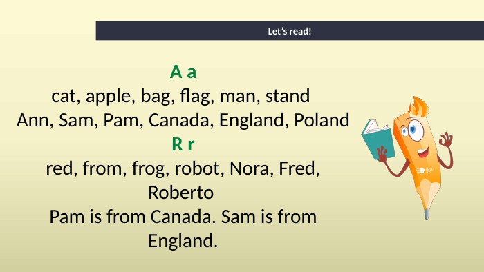 Let’s read!A acat, apple, bag, flag, man, stand Ann, Sam, Pam, Canada, England, Poland. R rred, from, frog, robot, Nora, Fred, Roberto Pam is from Canada. Sam is from England.