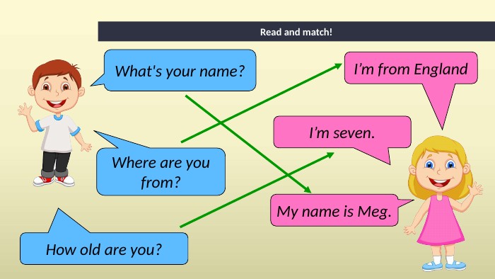 What's your name?My name is Meg. Where are you from?I’m from England. Read and match!How old are you?I’m seven.