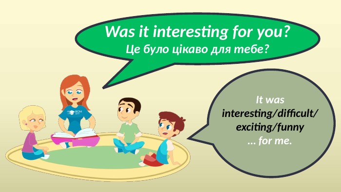 Was it interesting for you?Це було цікаво для тебе?It was interesting/difficult/exciting/funny… for me.