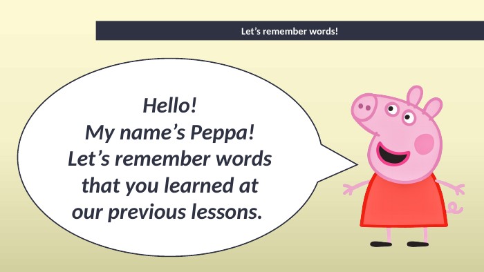 Hello!My name’s Peppa!Let’s remember words that you learned at our previous lessons. Let’s remember words!