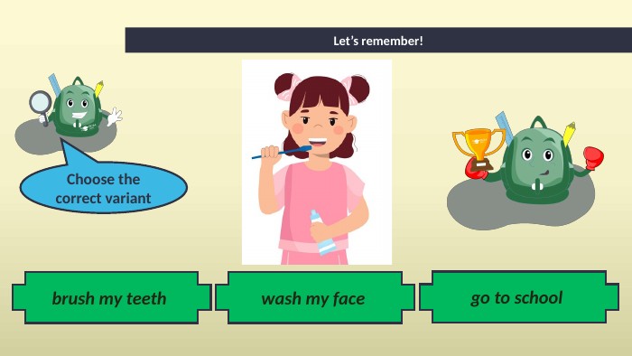 go to school Let’s remember!wash my face brush my teeth Choose the correct variant