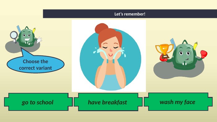 go to school Let’s remember!have breakfast wash my face Choose the correct variant