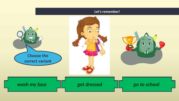 go to school Let’s remember!wash my face get dressed. Choose the correct variant