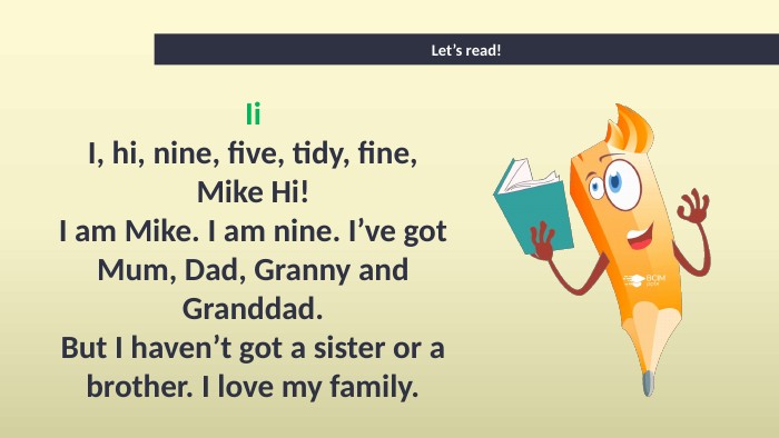 Let’s read!Ii. I, hi, nine, five, tidy, fine, Mike Hi!I am Mike. I am nine. I’ve got Mum, Dad, Granny and Granddad. But I haven’t got a sister or a brother. I love my family.