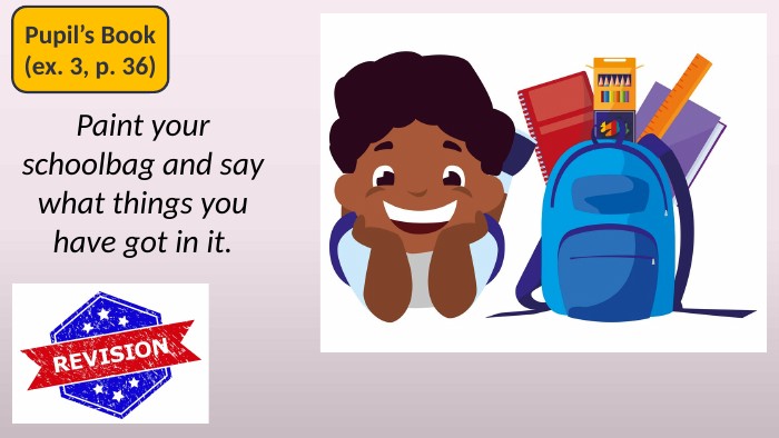 Paint your schoolbag and say what things you have got in it. Pupil’s Book(ex. 3, p. 36)