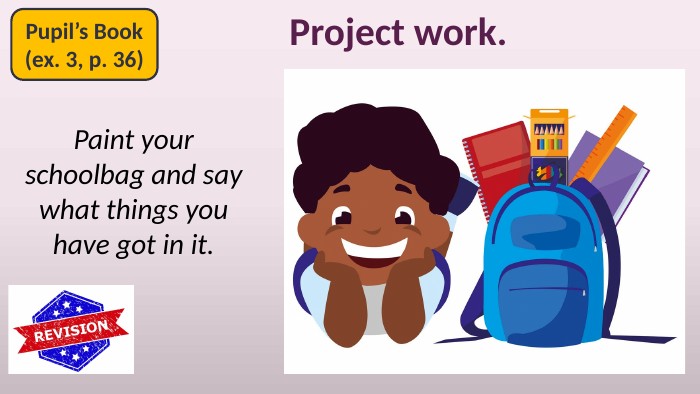 Paint your schoolbag and say what things you have got in it. Pupil’s Book(ex. 3, p. 36)Project work. 