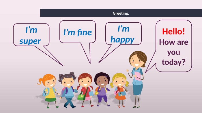 Greeting. Hello!How are you today?I’m happy I’m fine I’m super 