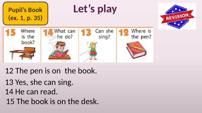 Pupil’s Book(ex. 1, p. 35)Let’s play12 The pen is on the book.13 Yes, she can sing.14 He can read.15 The book is on the desk.