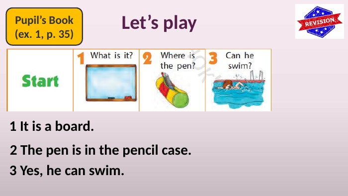 Pupil’s Book(ex. 1, p. 35)Let’s play1 It is a board.2 The pen is in the pencil case.3 Yes, he can swim.