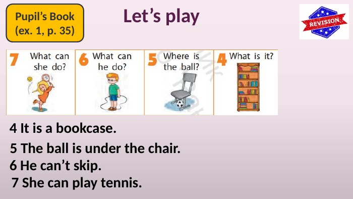 Pupil’s Book(ex. 1, p. 35)Let’s play4 It is a bookcase.5 The ball is under the chair.6 He can’t skip.7 She can play tennis.