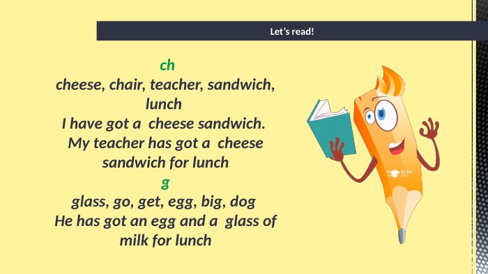 Let’s read! chcheese, chair, teacher, sandwich, lunch I have got a cheese sandwich. My teacher has got a cheese sandwich for lunchgglass, go, get, egg, big, dog He has got an egg and a glass of milk for lunch