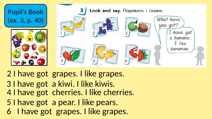Pupil’s Book(ex. 3, p. 40)2 I have got grapes. I like grapes.3 I have got a kiwi. I like kiwis.4 I have got cherries. I like cherries.5 I have got a pear. I like pears.6 I have got grapes. I like grapes.