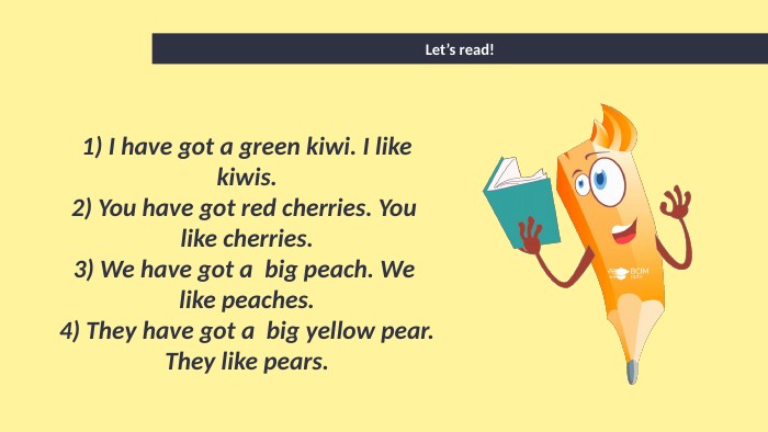 Let’s read!1) I have got a green kiwi. I like kiwis.2) You have got red cherries. You like cherries.3) We have got a big peach. We like peaches.4) They have got a big yellow pear. They like pears.