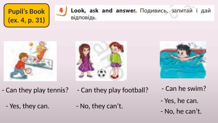 Pupil’s Book(ex. 4, p. 31)- Can he swim? - Yes, he can. - Can they play tennis? - Yes, they can. - Can they play football? - No, they can’t. - No, he can’t. 