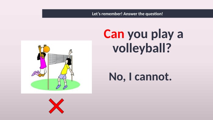 Can you play a volleyball? No, I cannot. Let’s remember! Answer the question!