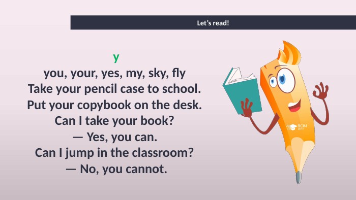 Let’s read!yyou, your, yes, my, sky, fly Take your pencil case to school. Put your copybook on the desk. Can I take your book? — Yes, you can. Can I jump in the classroom? — No, you cannot.