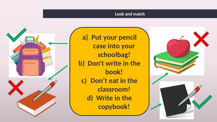 Look and match. Put your pencil case into your schoolbag!Don't write in the book!Don’t eat in the classroom!Write in the copybook!