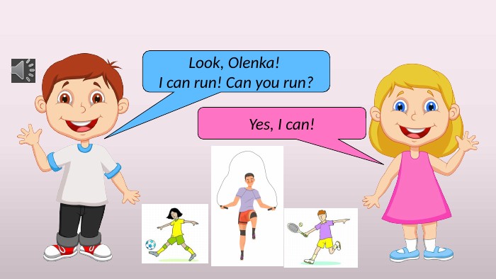 Look, Olenka! I can run! Can you run?Yes, I can!