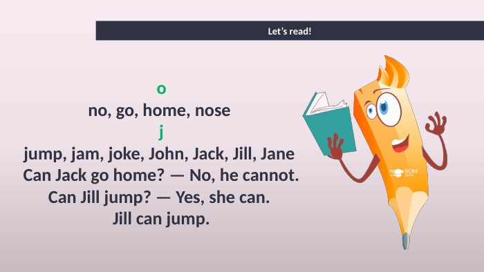 Let’s read!ono, go, home, nose jjump, jam, joke, John, Jack, Jill, Jane Can Jack go home? — No, he cannot. Can Jill jump? — Yes, she can. Jill can jump.