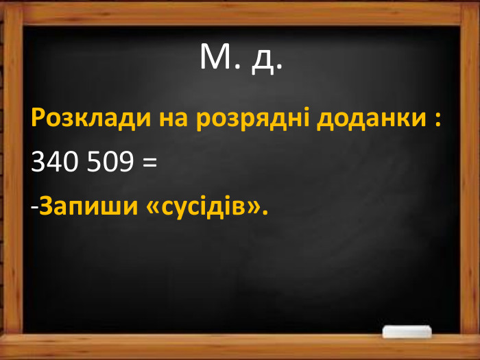 М. д. Розклади на розрядні доданки :340 509 =-Запиши «сусідів».