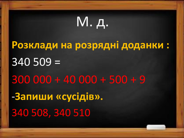 М. д. Розклади на розрядні доданки :340 509 = 300 000 + 40 000 + 500 + 9-Запиши «сусідів».340 508, 340 510