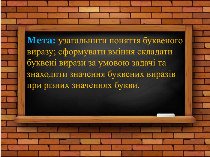 Мета: узагальнити поняття буквеного виразу; сформувати вміння складати буквені вирази за умовою задачі та знаходити значення буквених виразів при різних значеннях букви. 