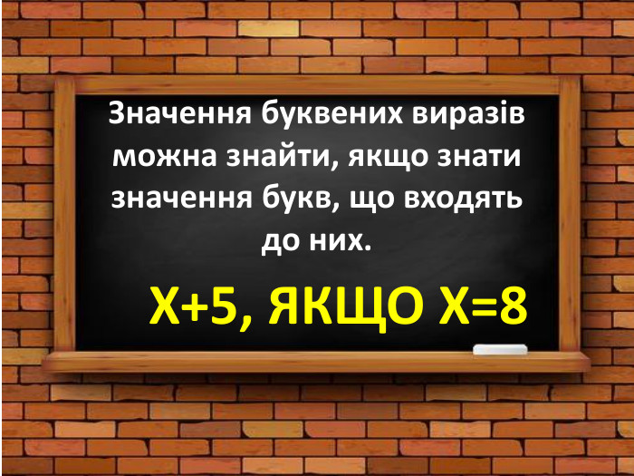 Значення буквених виразів можна знайти, якщо знати значення букв, що входять до них. Х+5, ЯКЩО Х=8