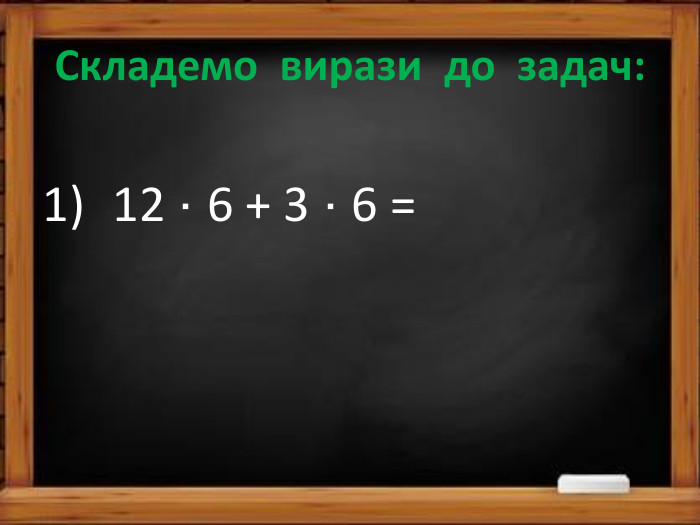 Складемо вирази до задач:12 · 6 + 3 · 6 = 